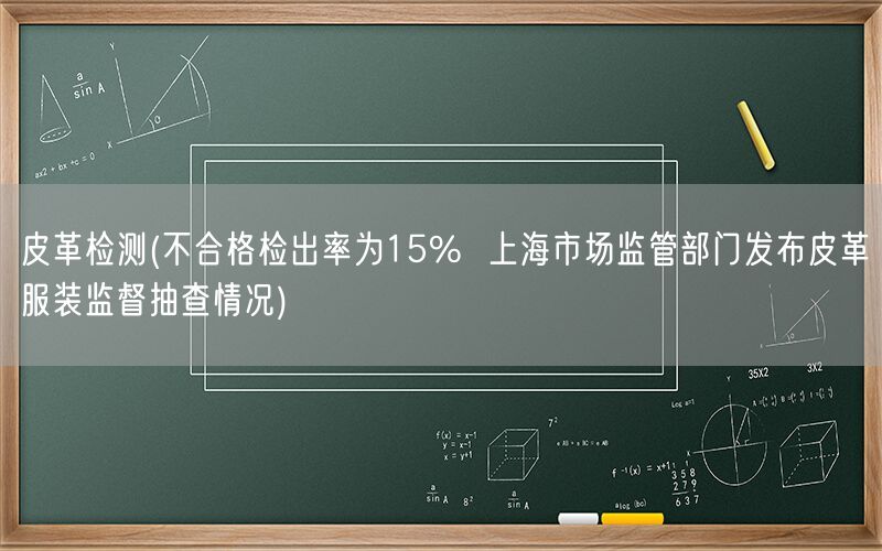 皮革检测(不合格检出率为15%  上海市场监管部门发布皮革服装监督抽查情况)(图1)